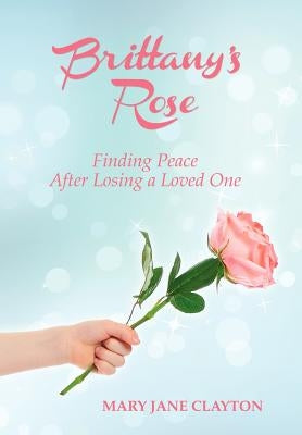 Brittany's Rose: Finding Peace After Losing a Loved One by Clayton, Mary Jane