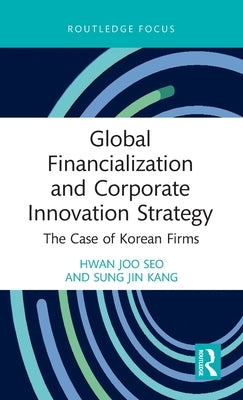 Global Financialization and Corporate Innovation Strategy: The Case of Korean Firms by Seo, Hwan Joo