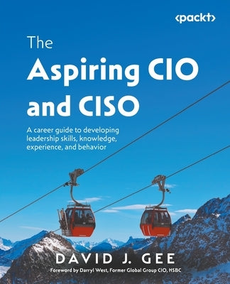 The Aspiring CIO and CISO: A career guide to developing leadership skills, knowledge, experience, and behavior by Gee, David J.