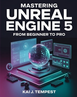 Mastering Unreal Engine 5 From Beginner To Pro: The Definitive Guide to Building High-Quality Games, Immersive Virtual Worlds, and Advanced Interactiv by Tempest, Kai J.