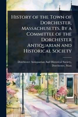 History of the Town of Dorchester, Massachusetts. By a Committee of the Dorchester Antiquarian and Historical Society by Dorchester Antiquarian and Historical