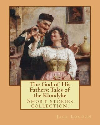 The God of His Fathers: Tales of the Klondyke. By: Jack London: Short stories collection. by London, Jack