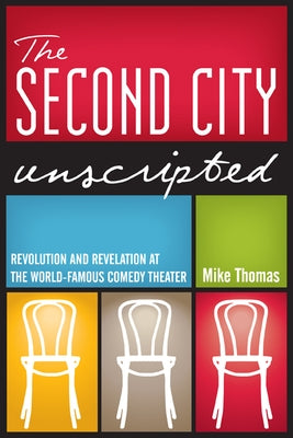 The Second City Unscripted: Revolution and Revelation at the World-Famous Comedy Theater by Thomas, Mike
