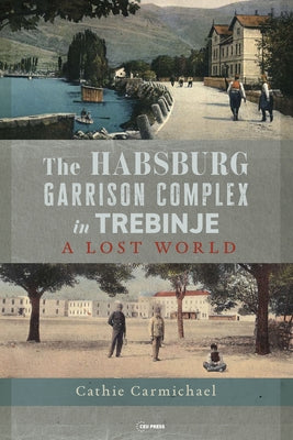 The Habsburg Garrison Complex in Trebinje: A Lost World by Carmichael, Cathie