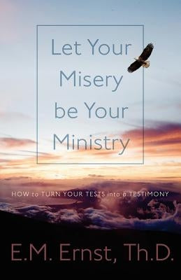 Let Your Misery be Your Ministry: How to Turn Your Tests Into a Testimony by Ernst, E. M.