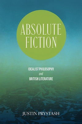 Absolute Fiction: Idealist Philosophy and British Literature by Prystash, Justin