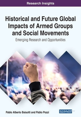 Historical and Future Global Impacts of Armed Groups and Social Movements: Emerging Research and Opportunities by Baisotti, Pablo Alberto
