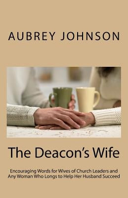 The Deacon's Wife: Encouraging Words for Wives of Church Leaders and Any Woman Who Longs to Help Her Husband Succeed by Johnson, Aubrey