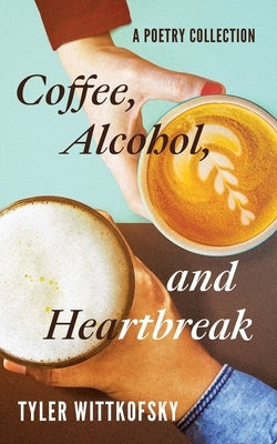 Coffee, Alcohol, and Heartbreak: A Poetry Collection by Wittkofsky, Tyler