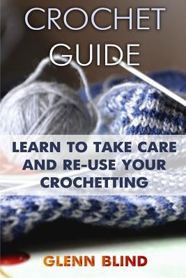Crochet Guide: Learn to Take Care and Re-Use Your Crochetting: (Crochet Projects, Crochet Book) by Blind, Glenn