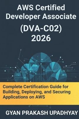 AWS Certified Developer Associate (DVA-C02) 2026: Complete Certification Guide for Building, Deploying, and Securing Applications on AWS by Upadhyay, Gyan Prakash