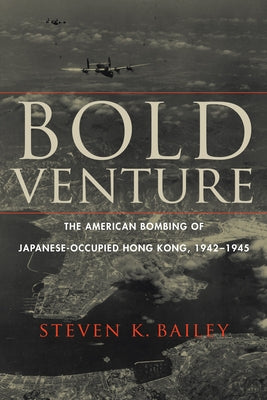 Bold Venture: The American Bombing of Japanese-Occupied Hong Kong, 1942-1945 by Bailey, Steven K.