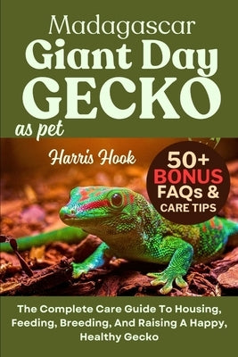 Madagascar Giant Day Gecko as Pet: The Complete Care Guide To Housing, Feeding, Breeding, And Raising A Happy, Healthy Gecko by Hook, Harris