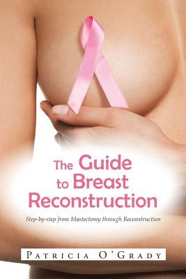 The Guide to Breast Reconstruction: Step-By-Step from Mastectomy Throug Reconstruction by O'Grady, Patricia