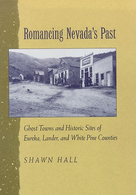 Romancing Nevada's Past: Ghost Towns and Historic Sites of Eureka, Lander, and White Pine Counties by Hall, Shawn