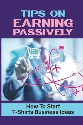 Tips On Earning Passively: How To Start T-Shirts Business Ideas: Business Mindset by Lynah, Margarita