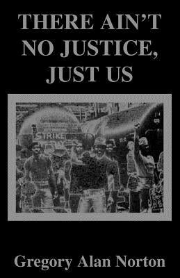 There Ain't No Justice, Just Us by Norton, Gregory a.