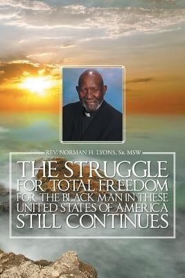 The Struggle for Total Freedom for the Black Man Ln These United States of America Still Continues by Lyons, Msw Norman H., Sr.