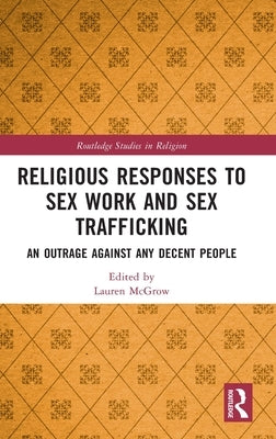 Religious Responses to Sex Work and Sex Trafficking: An Outrage Against Any Decent People by McGrow, Lauren