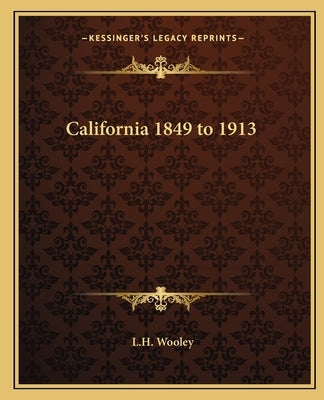 California 1849 to 1913 by Wooley, L. H.