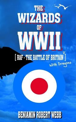 The Wizards of WWII [RAF - The Battle of Britain (With Dragons)] by Webb, Benjamin Robert