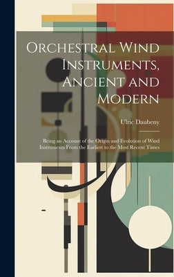 Orchestral Wind Instruments, Ancient and Modern: Being an Account of the Origin and Evolution of Wind Instruments From the Earliest to the Most Recent by Daubeny, Ulric