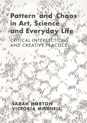 Pattern and Chaos in Art, Science and Everyday Life: Critical Intersections and Creative Practice by Horton, Sarah