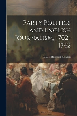 Party Politics and English Journalism, 1702-1742 by Stevens, David Harrison [From Old Ca