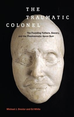 The Traumatic Colonel: The Founding Fathers, Slavery, and the Phantasmatic Aaron Burr by Drexler, Michael J.