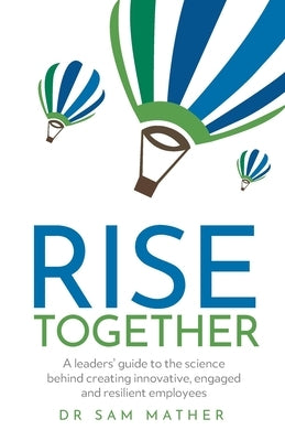Rise Together: A Leaders' Guide to the Science Behind Creating Innovative, Engaged and Resilient Employees by Mather, Sam