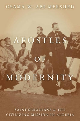 Apostles of Modernity: Saint-Simonians and the Civilizing Mission in Algeria by Abi-Mershed, Osama