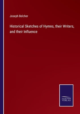 Historical Sketches of Hymns, their Writers, and their Influence by Belcher, Joseph