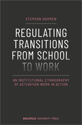 Regulating Transitions from School to Work: An Institutional Ethnography of Activation Work in Action by Dahmen, Stephan