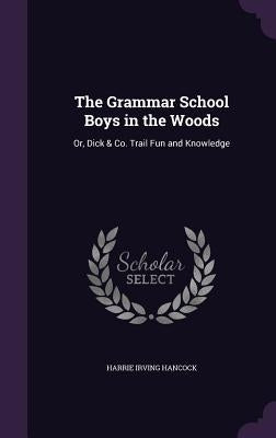 The Grammar School Boys in the Woods: Or, Dick & Co. Trail Fun and Knowledge by Hancock, Harrie Irving