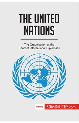The United Nations: The Organisation at the Heart of International Diplomacy by 50minutes
