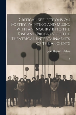 Critical Reflections on Poetry, Painting and Music. With an Inquiry Into the Rise and Progress of the Theatrical Entertainments of the Ancients: 2 by Dubos, Jean Baptiste