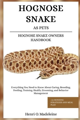 Hognose Snake as Pets - Hognose Snake Owners Handbook: Everything You Need to Know About Caring, Breeding, Feeding, Training, Health, Grooming, and Be by O. Madeleine, Henri