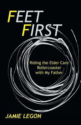Feet First: Riding the Elder Care Rollercoaster with My Father by Legon, Jamie