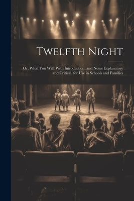 Twelfth Night: Or, What You Will. With Introduction, and Notes Explanatory and Critical. for Use in Schools and Families by Anonymous