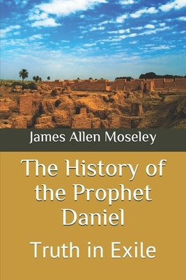 The History of the Prophet Daniel: Truth in Exile by Moseley, James Allen