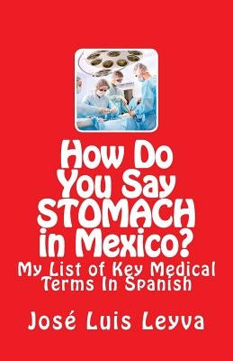 How Do You Say Stomach in Mexico?: My List of Key Medical Terms In Spanish by Leyva, Jose Luis