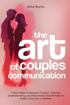 The Art of Couples Communication: 7 Easy Steps to Resolve Conflict, Improve Understanding, and Reconnect Emotionally to Make Love Last a Lifetime by Ryyna, Alina