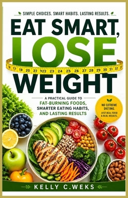 Eat Smart, Lose Weight: A Practical Guide to Foods That Burn Fat, Control Cravings, and Support Lasting Results by C. Weks, Kelly