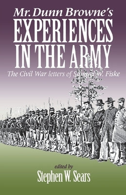 Mr. Dunn Browne's Experiences in the Army: The Civil War Letters of Samuel W. Fiske by Sears, Stephen