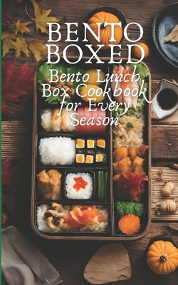 Bento Boxed: Bento Lunch Box Cookbook for Every Season, Perfect for Work, School and Date 80 Tasty Bento Recipes for Beginners and Experts by Tou, Ben