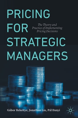 Pricing for Strategic Managers: The Theory and Practice of Implementing Pricing Decisions by Rekettye, Gábor