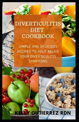 Diverticulitis Diet Cookbook: SImple and Delicious Recipes to help Relive Your Diverticulitis Symptoms by Gutierrez Rdn, Kelly