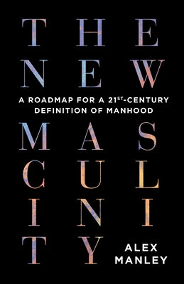 The New Masculinity: A Roadmap for a 21st-Century Definition of Manhood by Manley, Alex
