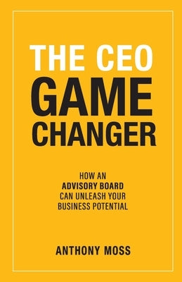 The CEO Game Changer: How an Advisory Board Can Unleash Your Business Potential by Moss, Anthony