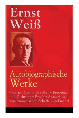 Ernst Weiß: Autobiographische Werke (Notizen über mich selbst + Reportage und Dichtung + Briefe + Anmerkung zum dramatischen Schaffen und mehr): Büche by Weiß, Ernst